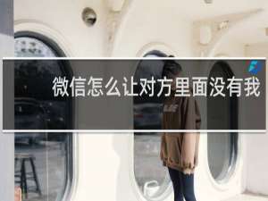 微信怎么让对方里面没有我