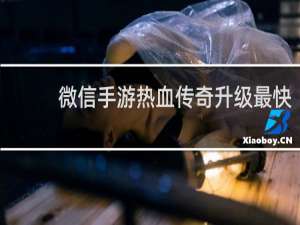 微信手游热血传奇升级最快
