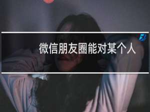 微信朋友圈能对某个人隐藏吗?