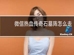 微信热血传奇石墓阵怎么走