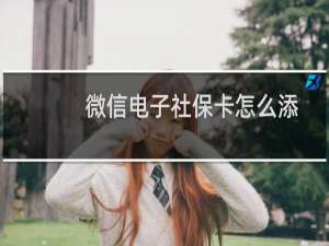 微信电子社保卡怎么添加？微信添加电子社保卡的方法