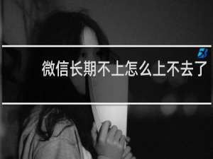 微信长期不上怎么上不去了