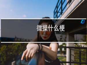 微操什么梗？微操是什么意思什么梗