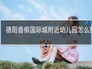 德阳香槟国际城附近幼儿园怎么招生