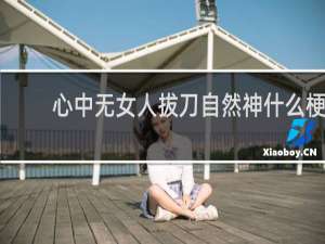 心中无女人拔刀自然神什么梗？心中无女人拔刀自然神是什么意思什么梗