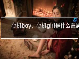 心机boy、心机girl是什么意思，是褒义还是贬义什么梗