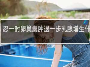 忍一时卵巢囊肿退一步乳腺增生什么梗