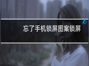 忘了手机锁屏图案锁屏密码怎么办？简单易行