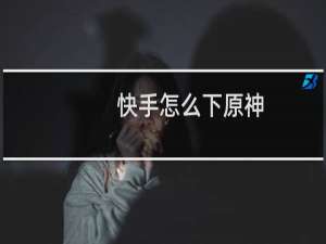 快手怎么下原神