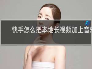 快手怎么把本地长视频加上音乐