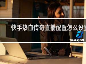 快手热血传奇直播配置怎么设置