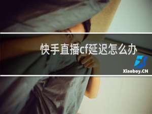 快手直播cf延迟怎么办