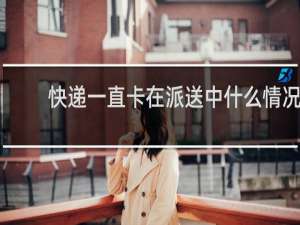 快递一直卡在派送中什么情况