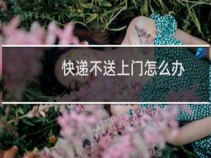 快递不送上门怎么办