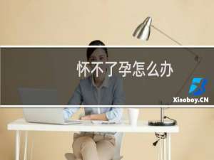 怀不了孕怎么办（怀不了孕怎么办）