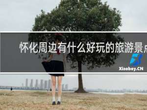 怀化周边有什么好玩的旅游景点