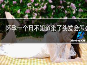 怀孕一个月不知道染了头发会怎么样