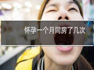 怀孕一个月同房了几次有事吗（怀孕一个月同房了几次有影响吗）