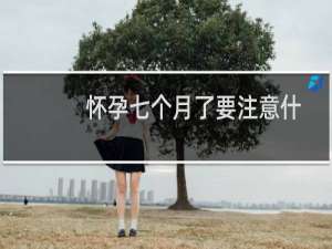 怀孕七个月了要注意什么吗（怀孕七个月有什么注意事项）