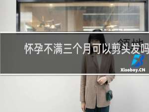 怀孕不满三个月可以剪头发吗