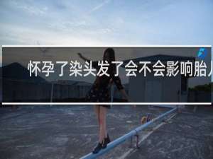 怀孕了染头发了会不会影响胎儿