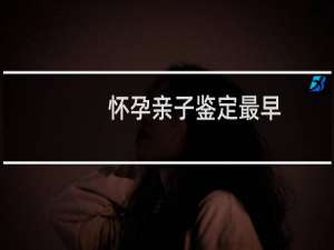 怀孕亲子鉴定最早