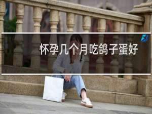 怀孕几个月吃鸽子蛋好（怀孕几个月吃鸽子最好）