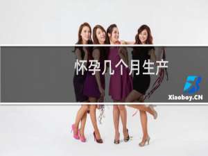 怀孕几个月生产（怀孕几个月生）