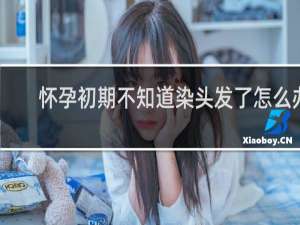 怀孕初期不知道染头发了怎么办