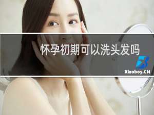 怀孕初期可以洗头发吗