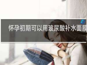 怀孕初期可以用玻尿酸补水面膜吗