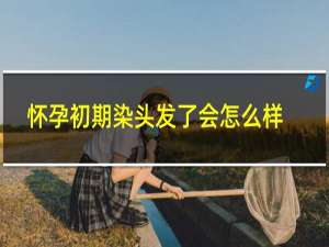怀孕初期染头发了会怎么样