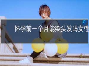 怀孕前一个月能染头发吗女性