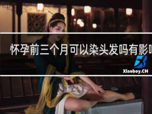 怀孕前三个月可以染头发吗有影响吗