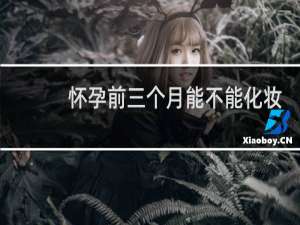 怀孕前三个月能不能化妆