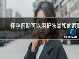 怀孕前期可以用护肤品和面膜吗