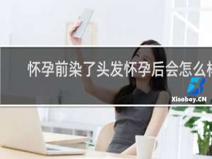 怀孕前染了头发怀孕后会怎么样