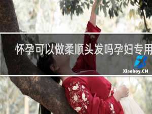 怀孕可以做柔顺头发吗孕妇专用的