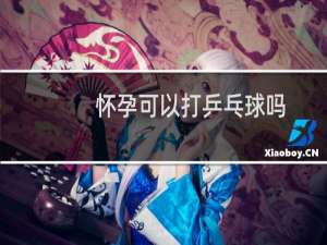 怀孕可以打乒乓球吗