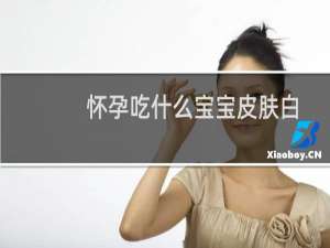 怀孕吃什么宝宝皮肤白（怀孕吃什么对宝宝皮肤好）