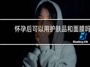 怀孕后可以用护肤品和面膜吗
