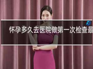 怀孕多久去医院做第一次检查最好