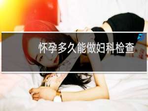 怀孕多久能做妇科检查