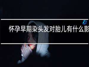 怀孕早期染头发对胎儿有什么影响