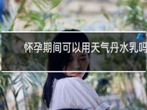 怀孕期间可以用天气丹水乳吗
