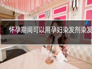 怀孕期间可以用孕妇染发剂染发吗