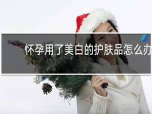 怀孕用了美白的护肤品怎么办