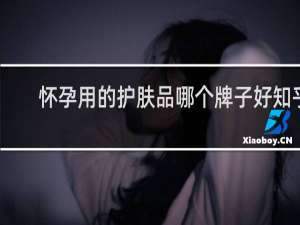 怀孕用的护肤品哪个牌子好知乎