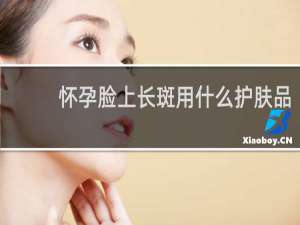 怀孕脸上长斑用什么护肤品