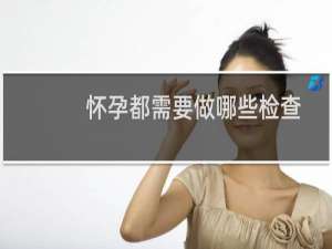 怀孕都需要做哪些检查（怀孕都需要做哪些检查）